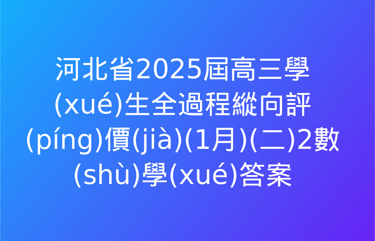 河北省2025屆高三學(xué)生全過程縱向評(píng)價(jià)(1月)(二)2數(shù)學(xué)答案